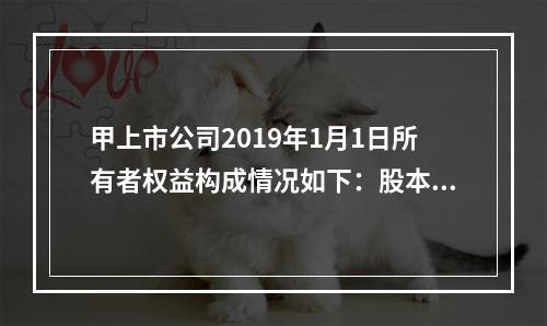 甲上市公司2019年1月1日所有者权益构成情况如下：股本15