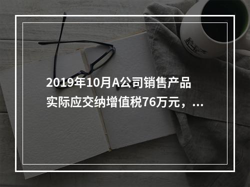 2019年10月A公司销售产品实际应交纳增值税76万元，消费