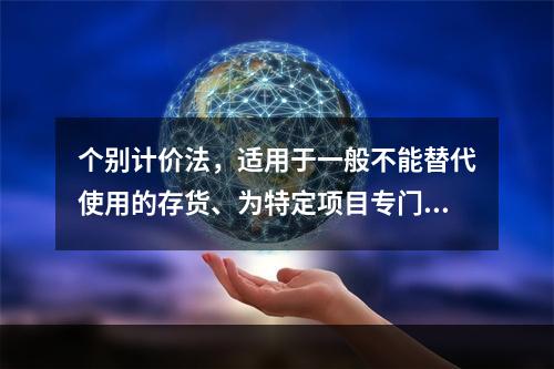 个别计价法，适用于一般不能替代使用的存货、为特定项目专门购入