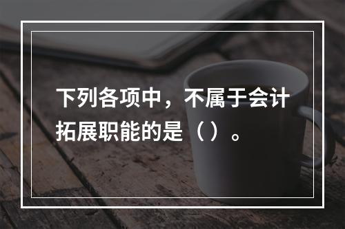 下列各项中，不属于会计拓展职能的是（ ）。