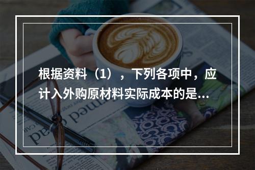 根据资料（1），下列各项中，应计入外购原材料实际成本的是（　