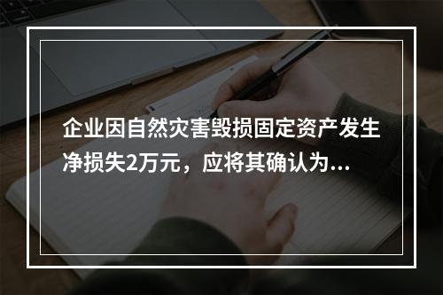 企业因自然灾害毁损固定资产发生净损失2万元，应将其确认为费用