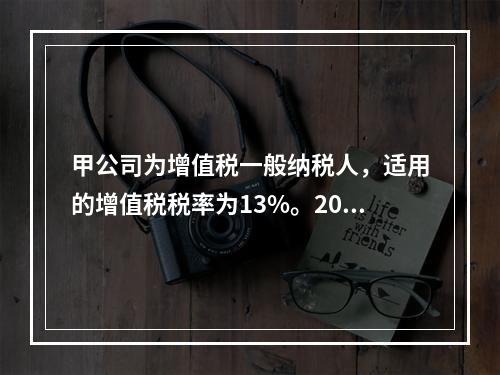 甲公司为增值税一般纳税人，适用的增值税税率为13%。2019