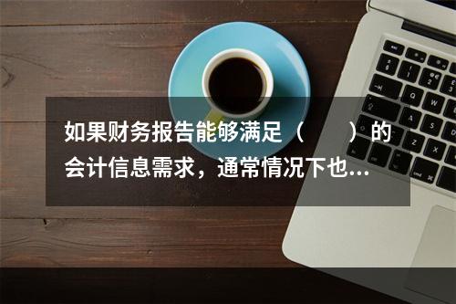 如果财务报告能够满足（　　）的会计信息需求，通常情况下也可以