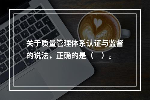 关于质量管理体系认证与监督的说法，正确的是（　）。