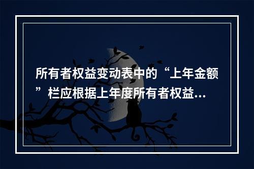 所有者权益变动表中的“上年金额”栏应根据上年度所有者权益变动