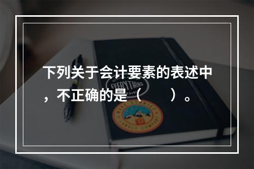 下列关于会计要素的表述中，不正确的是（　　）。