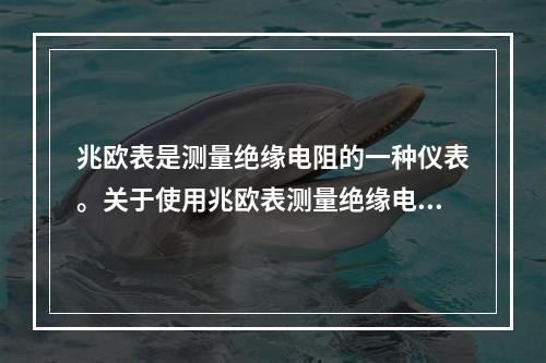 兆欧表是测量绝缘电阻的一种仪表。关于使用兆欧表测量绝缘电阻的