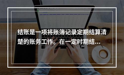 结账是一项将账簿记录定期结算清楚的账务工作。在一定时期结束，