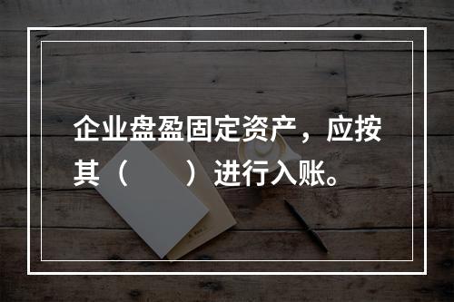 企业盘盈固定资产，应按其（　　）进行入账。