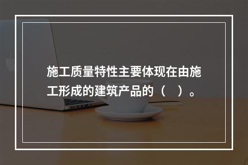 施工质量特性主要体现在由施工形成的建筑产品的（　）。