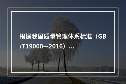 根据我国质量管理体系标准（GB/T19000—2016），工