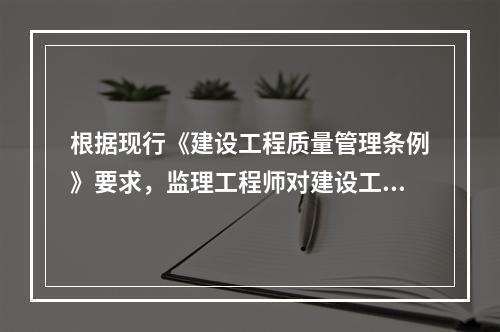 根据现行《建设工程质量管理条例》要求，监理工程师对建设工程实