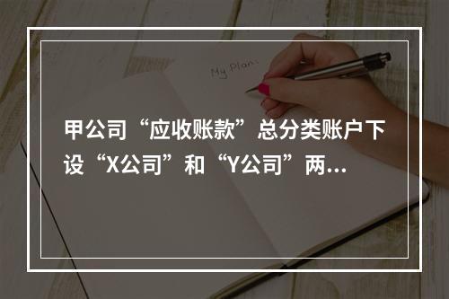 甲公司“应收账款”总分类账户下设“X公司”和“Y公司”两个明