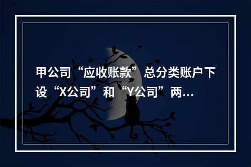 甲公司“应收账款”总分类账户下设“X公司”和“Y公司”两个明