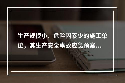 生产规模小、危险因素少的施工单位，其生产安全事故应急预案体系