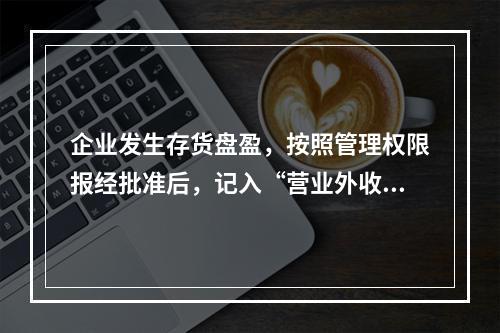 企业发生存货盘盈，按照管理权限报经批准后，记入“营业外收入”