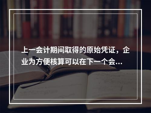 上一会计期间取得的原始凭证，企业为方便核算可以在下一个会计期