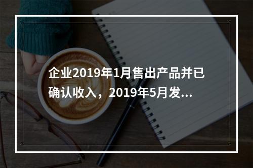 企业2019年1月售出产品并已确认收入，2019年5月发生销