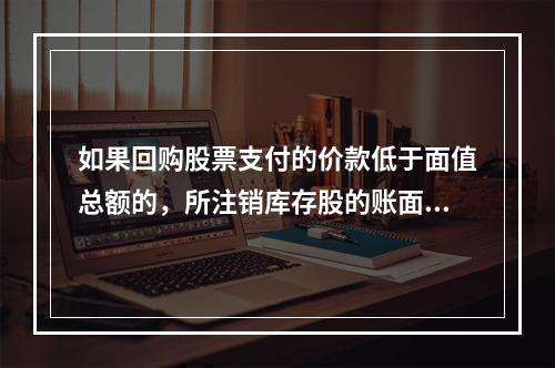 如果回购股票支付的价款低于面值总额的，所注销库存股的账面余额