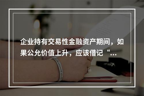 企业持有交易性金融资产期间，如果公允价值上升，应该借记“投资