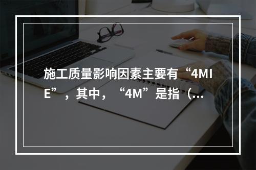 施工质量影响因素主要有“4MIE”，其中，“4M”是指（　）