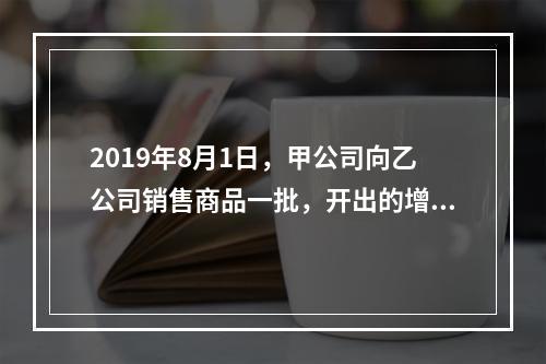 2019年8月1日，甲公司向乙公司销售商品一批，开出的增值税