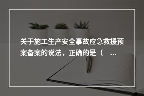 关于施工生产安全事故应急救援预案备案的说法，正确的是（　　