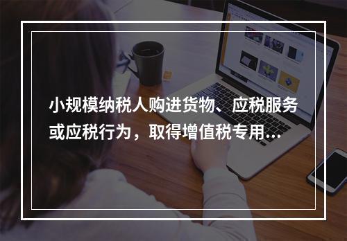 小规模纳税人购进货物、应税服务或应税行为，取得增值税专用发票