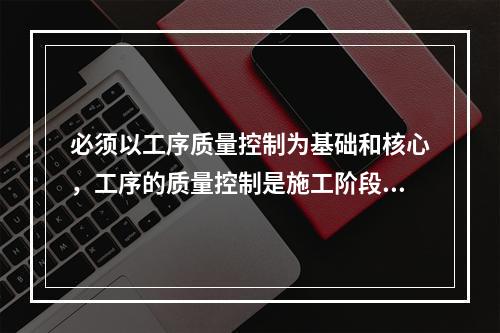 必须以工序质量控制为基础和核心，工序的质量控制是施工阶段质量