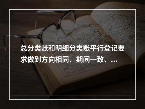 总分类账和明细分类账平行登记要求做到方向相同、期间一致、金额