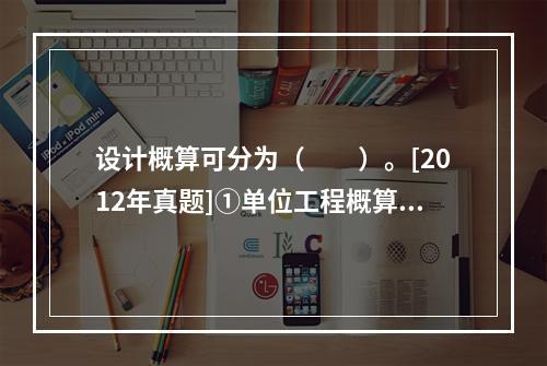 设计概算可分为（　　）。[2012年真题]①单位工程概算；