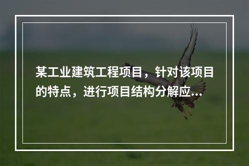 某工业建筑工程项目，针对该项目的特点，进行项目结构分解应考虑