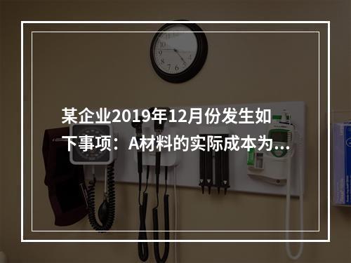 某企业2019年12月份发生如下事项：A材料的实际成本为20