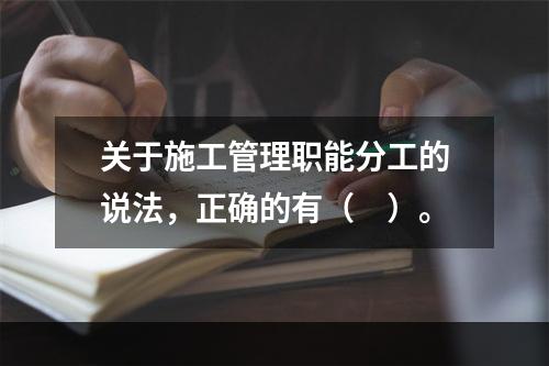 关于施工管理职能分工的说法，正确的有（　）。