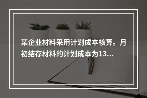 某企业材料采用计划成本核算。月初结存材料的计划成本为130万