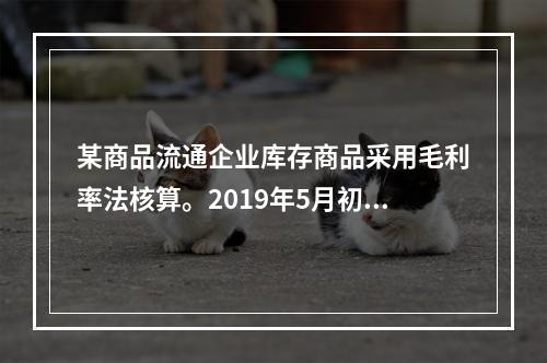 某商品流通企业库存商品采用毛利率法核算。2019年5月初，W