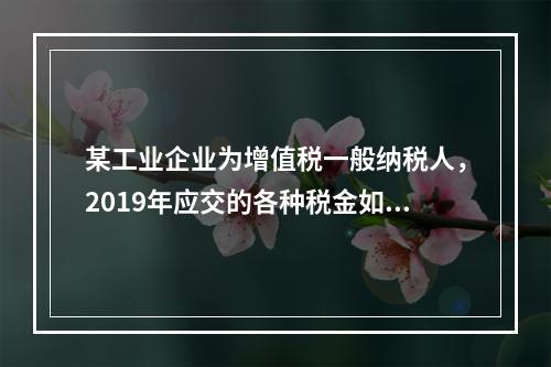 某工业企业为增值税一般纳税人，2019年应交的各种税金如下：