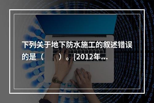 下列关于地下防水施工的叙述错误的是（　　）。[2012年真