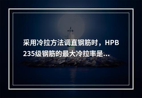 采用冷拉方法调直钢筋时，HPB235级钢筋的最大冷拉率是（