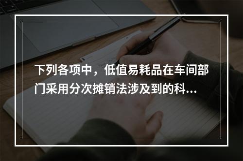 下列各项中，低值易耗品在车间部门采用分次摊销法涉及到的科目有