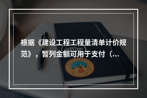 根据《建设工程工程量清单计价规范》，暂列金额可用于支付（　）