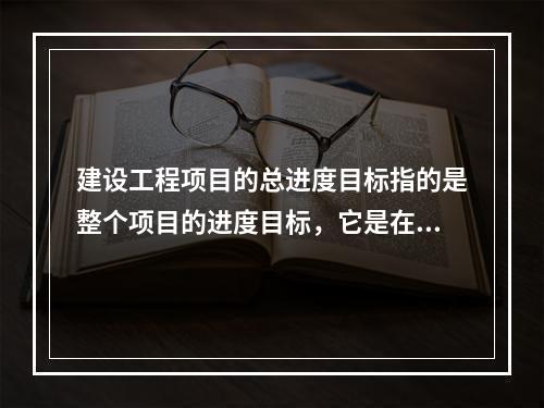 建设工程项目的总进度目标指的是整个项目的进度目标，它是在（　