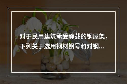 对于民用建筑承受静载的钢屋架，下列关于选用钢材钢号和对钢材