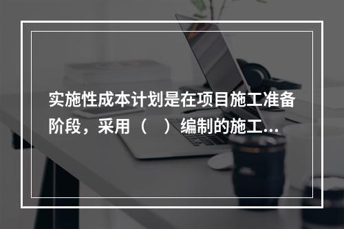 实施性成本计划是在项目施工准备阶段，采用（　）编制的施工成本