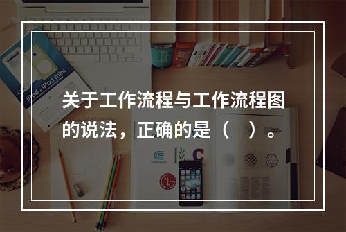 关于工作流程与工作流程图的说法，正确的是（　）。