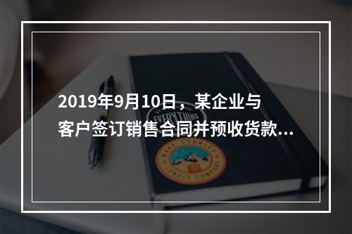 2019年9月10日，某企业与客户签订销售合同并预收货款55