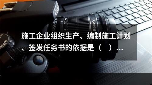 施工企业组织生产、编制施工计划、签发任务书的依据是（　）。