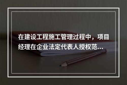 在建设工程施工管理过程中，项目经理在企业法定代表人授权范围内