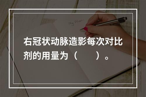 右冠状动脉造影每次对比剂的用量为（　　）。